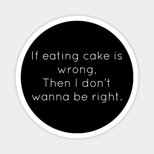 If Eating Cake Is Wrong, Then I Don't Wanna Be Right Magnet